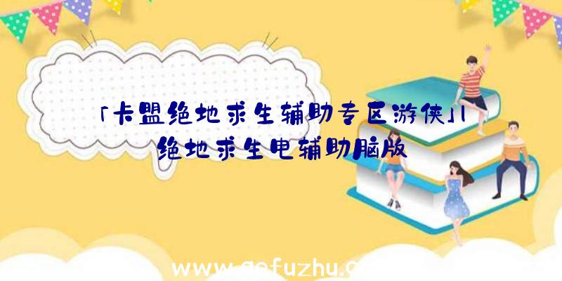 「卡盟绝地求生辅助专区游侠」|绝地求生电辅助脑版